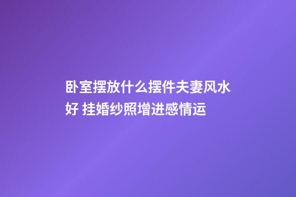 卧室摆放什么摆件夫妻风水好 挂婚纱照增进感情运